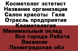 Косметолог-эстетист › Название организации ­ Салон красоты "Гала" › Отрасль предприятия ­ Косметология › Минимальный оклад ­ 60 000 - Все города Работа » Вакансии   . Ленинградская обл.,Сосновый Бор г.